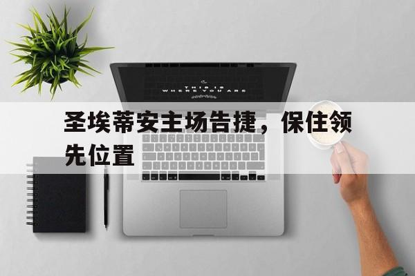 圣埃蒂安主场告捷,保住领先位置的简单介绍